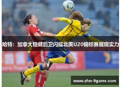 哈特：加拿大稳健后卫闪耀北美U20锦标赛展现实力