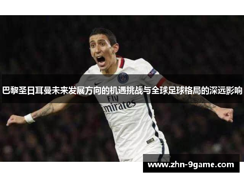 巴黎圣日耳曼未来发展方向的机遇挑战与全球足球格局的深远影响