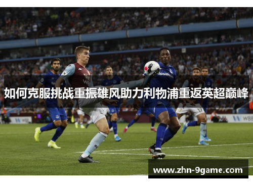 如何克服挑战重振雄风助力利物浦重返英超巅峰