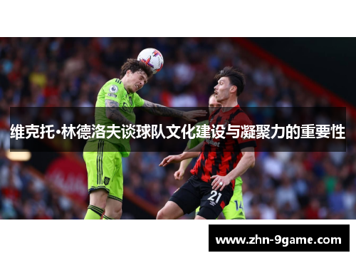 维克托·林德洛夫谈球队文化建设与凝聚力的重要性