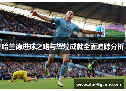 哈兰德进球之路与辉煌成就全面追踪分析