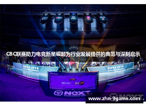 CBC联赛助力电竞新星崛起为行业发展提供的典范与深刻启示