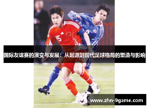 国际友谊赛的演变与发展：从起源到现代足球格局的塑造与影响
