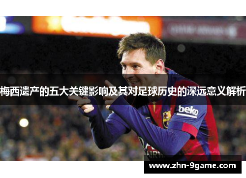 梅西遗产的五大关键影响及其对足球历史的深远意义解析