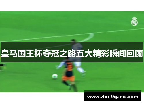 皇马国王杯夺冠之路五大精彩瞬间回顾