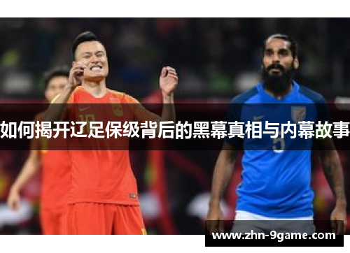 如何揭开辽足保级背后的黑幕真相与内幕故事