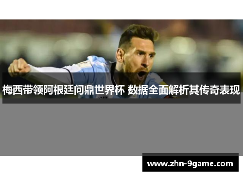 梅西带领阿根廷问鼎世界杯 数据全面解析其传奇表现