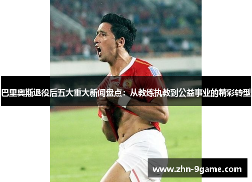 巴里奥斯退役后五大重大新闻盘点：从教练执教到公益事业的精彩转型