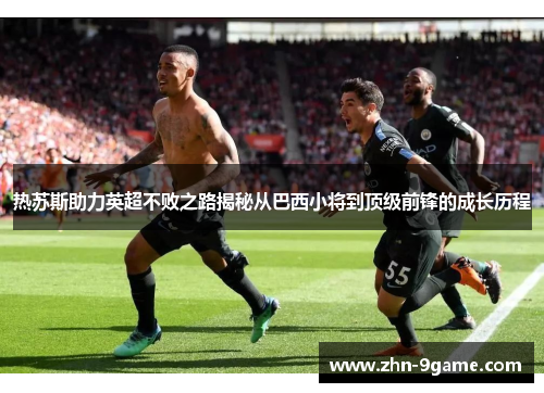 热苏斯助力英超不败之路揭秘从巴西小将到顶级前锋的成长历程