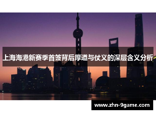 上海海港新赛季首签背后厚道与仗义的深层含义分析