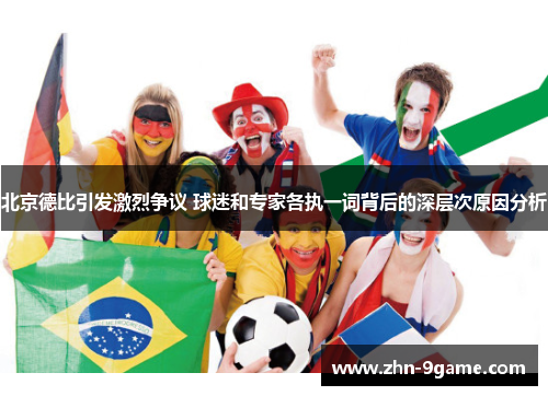 北京德比引发激烈争议 球迷和专家各执一词背后的深层次原因分析