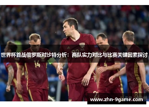 世界杯首战俄罗斯对沙特分析：两队实力对比与比赛关键因素探讨