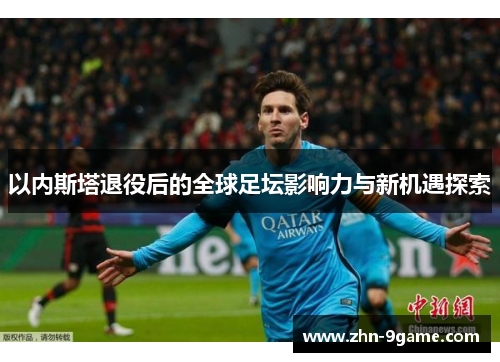 以内斯塔退役后的全球足坛影响力与新机遇探索