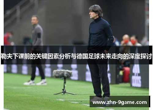 勒夫下课前的关键因素分析与德国足球未来走向的深度探讨