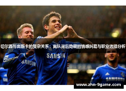 切尔西与奥斯卡的复杂关系:离队背后隐藏的情感纠葛与职业选择分析 切尔西与奥斯卡的复杂关系:离队背后隐藏的情感纠葛与职业选择分析