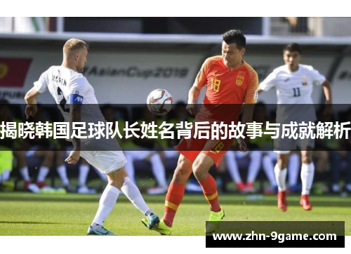 揭晓韩国足球队长姓名背后的故事与成就解析
