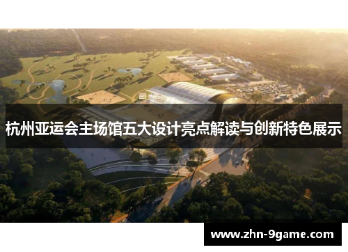 杭州亚运会主场馆五大设计亮点解读与创新特色展示