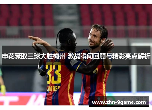 申花豪取三球大胜梅州 激战瞬间回顾与精彩亮点解析