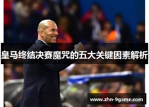 皇马终结决赛魔咒的五大关键因素解析