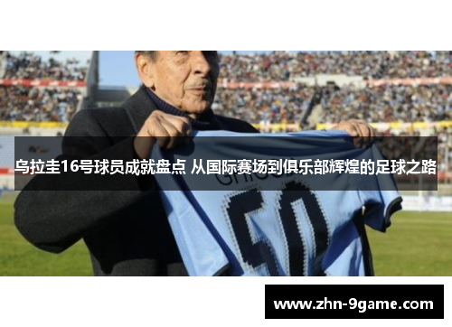 乌拉圭16号球员成就盘点 从国际赛场到俱乐部辉煌的足球之路