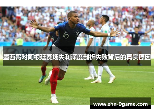墨西哥对阿根廷赛场失利深度剖析失败背后的真实原因
