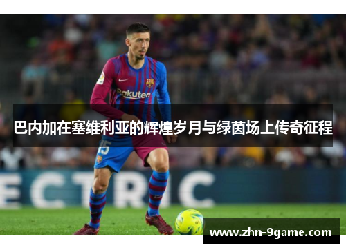 巴内加在塞维利亚的辉煌岁月与绿茵场上传奇征程