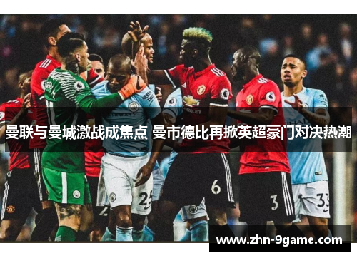 曼联与曼城激战成焦点 曼市德比再掀英超豪门对决热潮