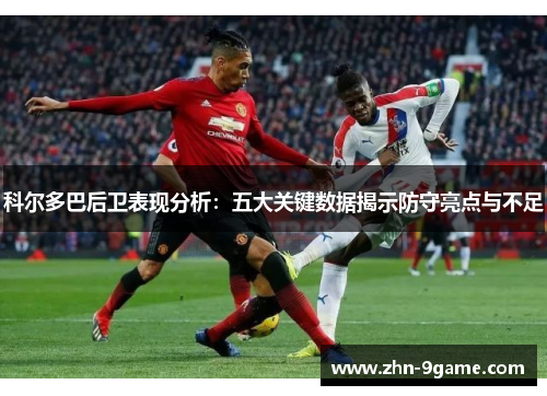科尔多巴后卫表现分析：五大关键数据揭示防守亮点与不足