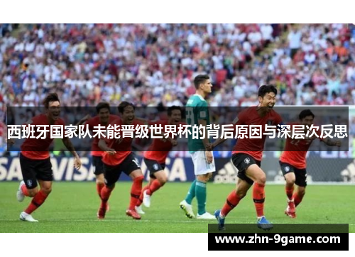 西班牙国家队未能晋级世界杯的背后原因与深层次反思