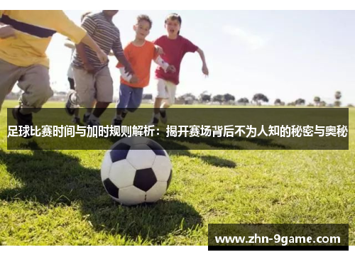 足球比赛时间与加时规则解析:揭开赛场背后不为人知的秘密与奥秘 足球比赛时间与加时规则解析:揭开赛场背后不为人知的秘密与奥秘