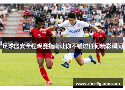 足球盛宴全程观赛指南让你不错过任何精彩瞬间 足球盛宴全程观赛指南让你不错过任何精彩瞬间