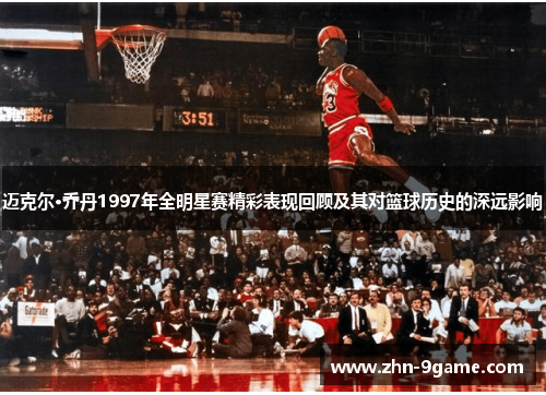 迈克尔·乔丹1997年全明星赛精彩表现回顾及其对篮球历史的深远影响