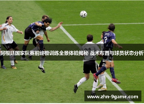 阿根廷国家队赛前终极训练全景体验揭秘 战术布置与球员状态分析