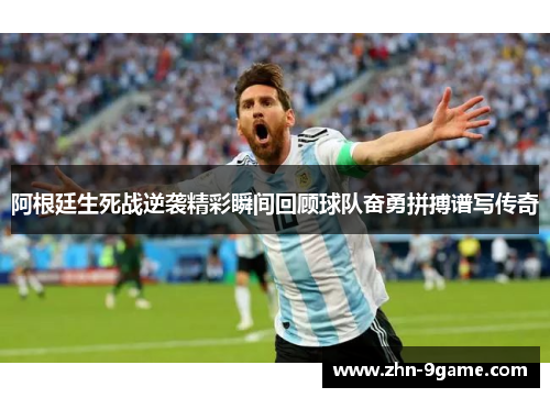 阿根廷生死战逆袭精彩瞬间回顾球队奋勇拼搏谱写传奇