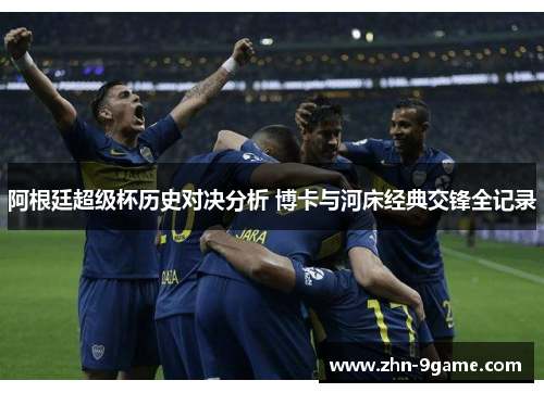 阿根廷超级杯历史对决分析 博卡与河床经典交锋全记录