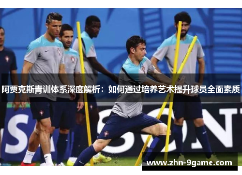 阿贾克斯青训体系深度解析：如何通过培养艺术提升球员全面素质