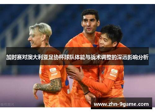 加时赛对澳大利亚足协杯球队体能与战术调整的深远影响分析