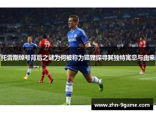 托雷斯绰号背后之谜为何被称为狐狸探寻其独特寓意与由来