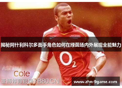 揭秘阿什利科尔多面手角色如何在绿茵场内外展现全能魅力