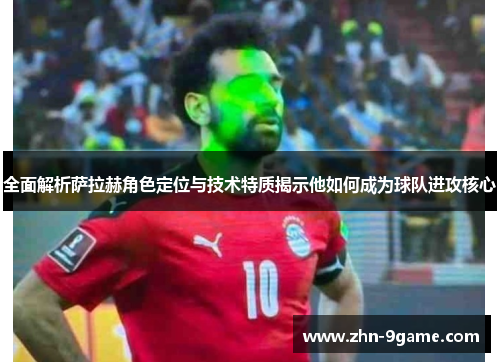 全面解析萨拉赫角色定位与技术特质揭示他如何成为球队进攻核心 全面解析萨拉赫角色定位与技术特质揭示他如何成为球队进攻核心