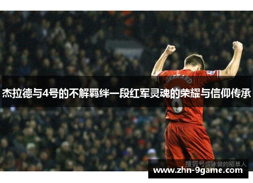 杰拉德与4号的不解羁绊一段红军灵魂的荣耀与信仰传承 杰拉德与4号的不解羁绊一段红军灵魂的荣耀与信仰传承