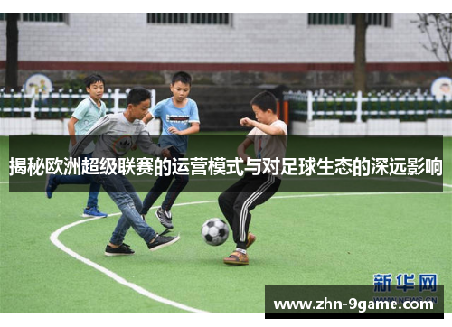 揭秘欧洲超级联赛的运营模式与对足球生态的深远影响