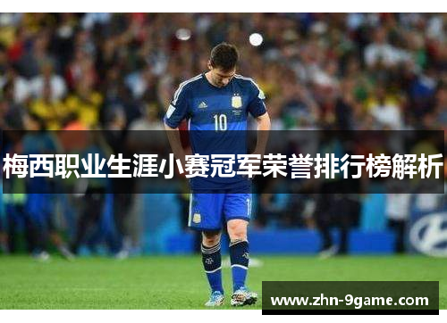 梅西职业生涯小赛冠军荣誉排行榜解析