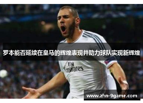 罗本能否延续在皇马的辉煌表现并助力球队实现新辉煌