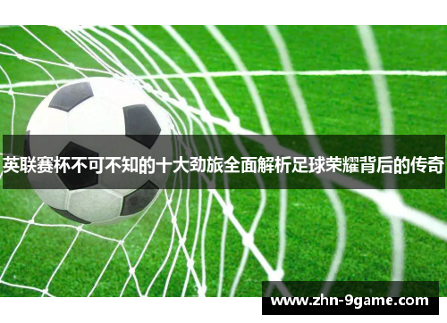 英联赛杯不可不知的十大劲旅全面解析足球荣耀背后的传奇
