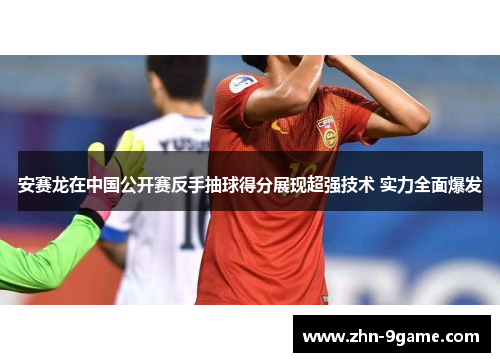 安赛龙在中国公开赛反手抽球得分展现超强技术 实力全面爆发