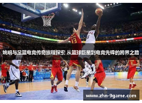 姚明与足篮电竞传奇旅程探索 从篮球巨星到电竞先锋的跨界之路