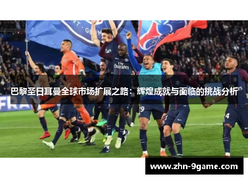 巴黎圣日耳曼全球市场扩展之路：辉煌成就与面临的挑战分析