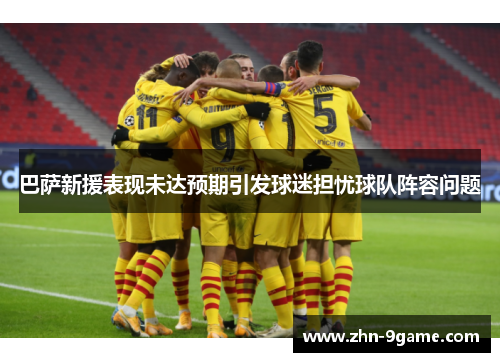 巴萨新援表现未达预期引发球迷担忧球队阵容问题