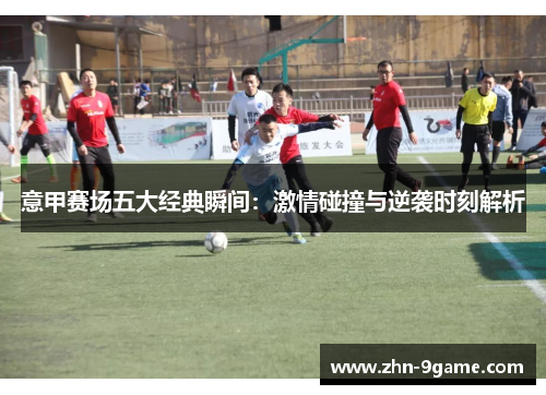 意甲赛场五大经典瞬间:激情碰撞与逆袭时刻解析 意甲赛场五大经典瞬间:激情碰撞与逆袭时刻解析